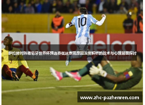 萨拉赫对阵葡萄牙世界杯预选赛低迷表现原因深度解析的战术与心理层面探讨
