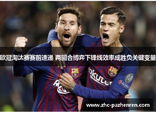 欧冠淘汰赛赛前速递 两回合博弈下锋线效率成胜负关键变量