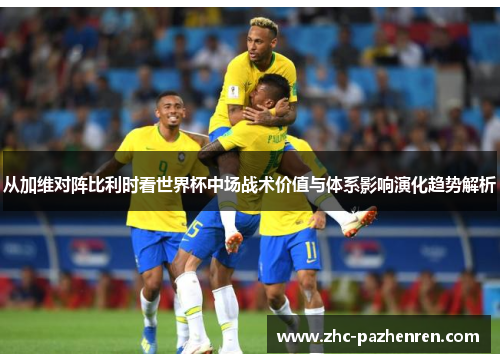 从加维对阵比利时看世界杯中场战术价值与体系影响演化趋势解析