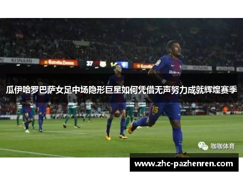 瓜伊哈罗巴萨女足中场隐形巨星如何凭借无声努力成就辉煌赛季 瓜伊哈罗巴萨女足中场隐形巨星如何凭借无声努力成就辉煌赛季