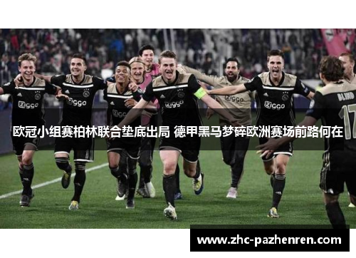 欧冠小组赛柏林联合垫底出局 德甲黑马梦碎欧洲赛场前路何在 欧冠小组赛柏林联合垫底出局 德甲黑马梦碎欧洲赛场前路何在