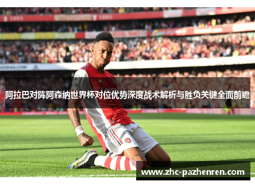 阿拉巴对阵阿森纳世界杯对位优势深度战术解析与胜负关键全面前瞻