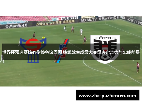 世界杯预选赛核心伤停争议回顾 锋线效率成最大变量决定走势与出线前景