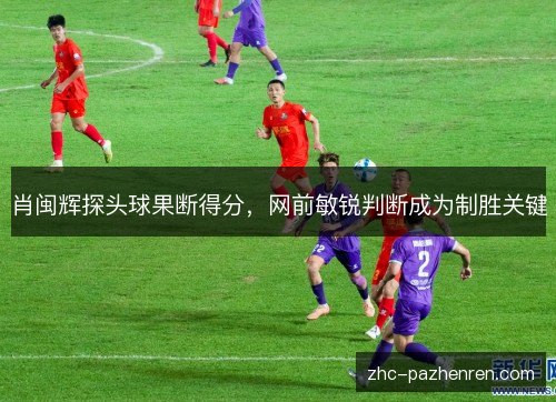 肖闽辉探头球果断得分，网前敏锐判断成为制胜关键